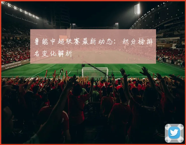 鲁能中超联赛最新动态：积分榜排名变化解析