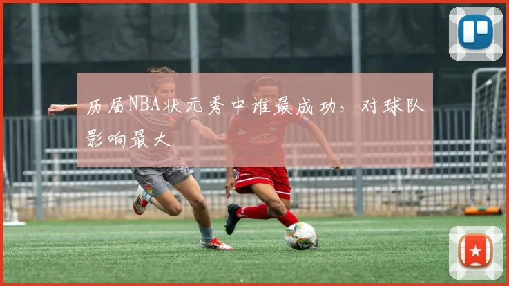 历届NBA状元秀中谁最成功,对球队影响最大