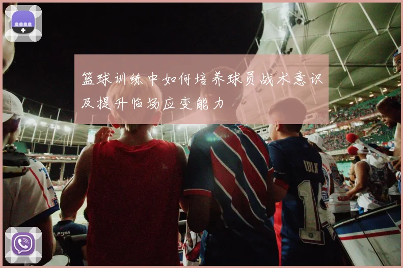 篮球训练中如何培养球员战术意识及提升临场应变能力