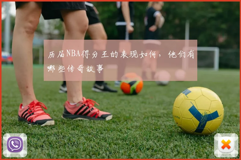 历届NBA得分王的表现如何,他们有哪些传奇故事