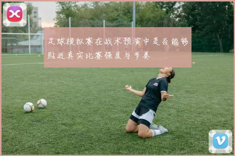 足球模拟赛在战术预演中是否能够贴近真实比赛强度与节奏