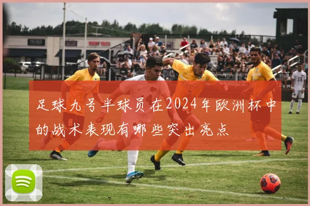 足球九号半球员在2024年欧洲杯中的战术表现有哪些突出亮点