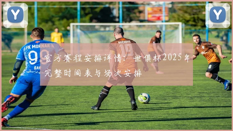 官方赛程安排详情:世俱杯2025年完整时间表与场次安排