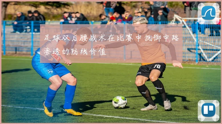 足球双后腰战术在比赛中抵御中路渗透的防线价值