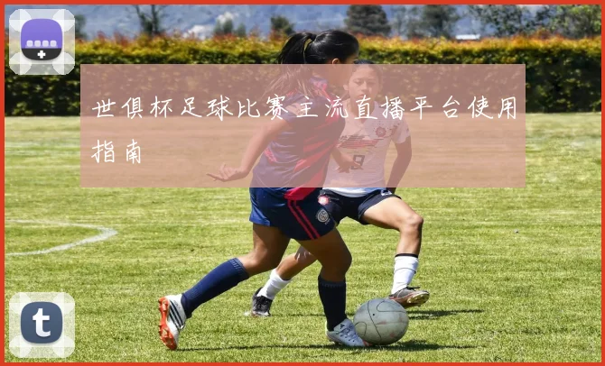 世俱杯足球比赛主流直播平台使用指南