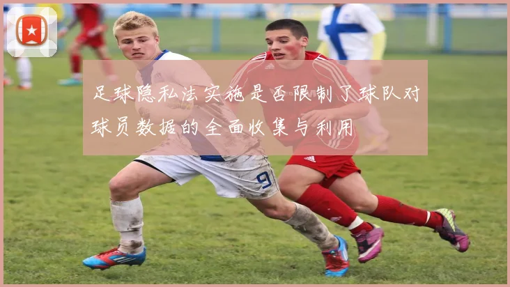 足球隐私法实施是否限制了球队对球员数据的全面收集与利用
