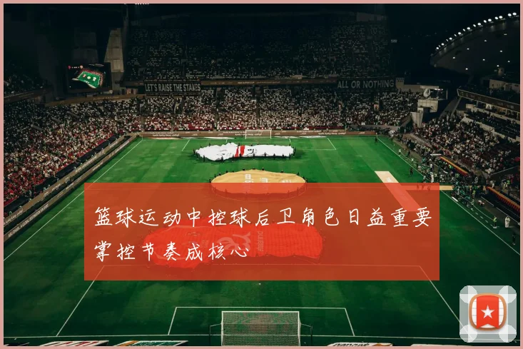 篮球运动中控球后卫角色日益重要掌控节奏成核心