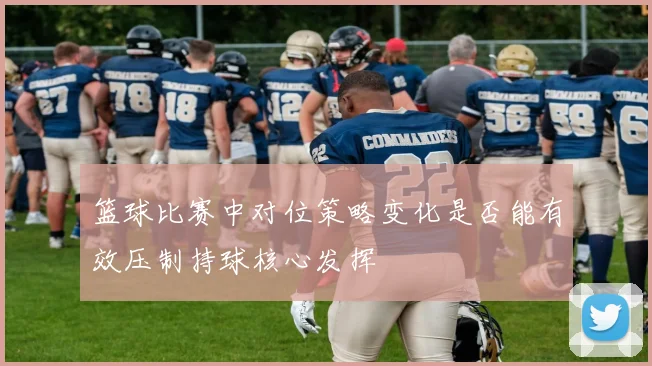 篮球比赛中对位策略变化是否能有效压制持球核心发挥